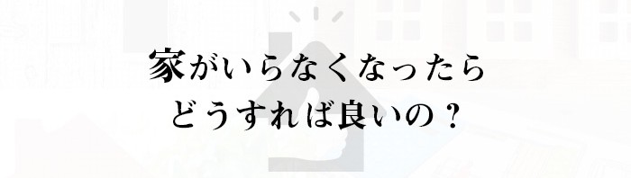 家がいらなくなったらどうすれば良いの？専門家が詳しく解説します！_main