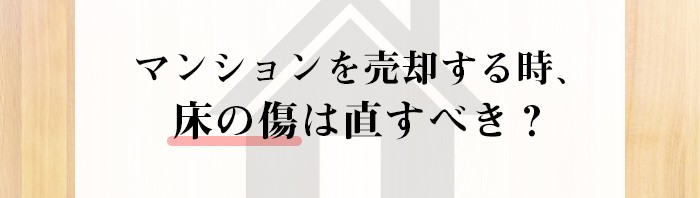 中古マンションを売却する際に床の傷は直した方が良い？専門家が詳しく解説します！_main